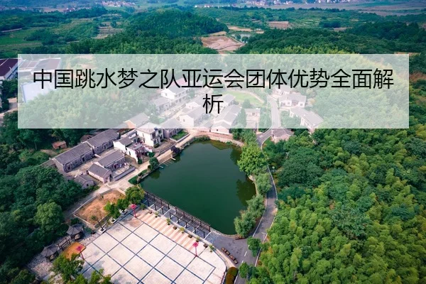 中国跳水梦之队亚运会团体优势全面解析