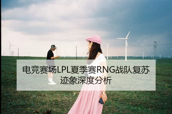电竞赛场LPL夏季赛RNG战队复苏迹象深度分析
